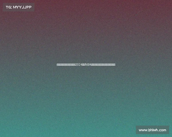 篮球赛事前瞻预测深度解析：2024赛季NBA焦点对决胜负概率与晋级前景全面指南